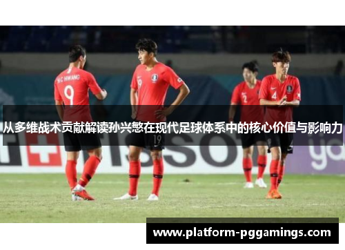 从多维战术贡献解读孙兴慜在现代足球体系中的核心价值与影响力