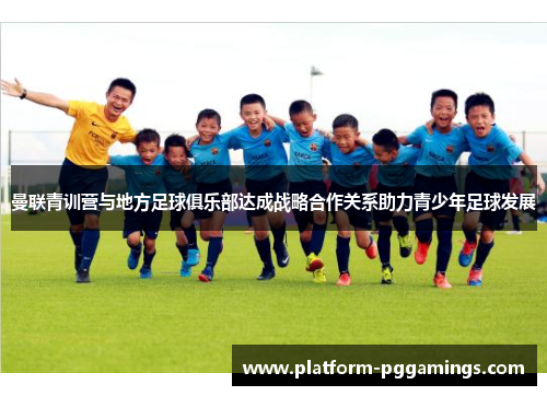 曼联青训营与地方足球俱乐部达成战略合作关系助力青少年足球发展