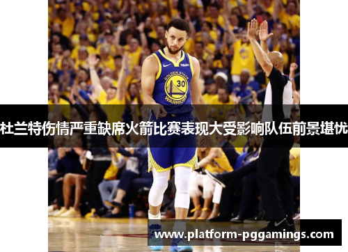 杜兰特伤情严重缺席火箭比赛表现大受影响队伍前景堪忧