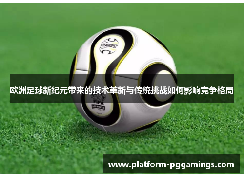 欧洲足球新纪元带来的技术革新与传统挑战如何影响竞争格局