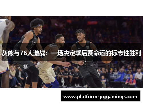 灰熊与76人激战：一场决定季后赛命运的标志性胜利