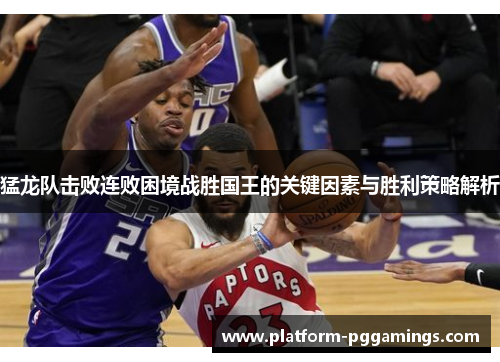 猛龙队击败连败困境战胜国王的关键因素与胜利策略解析